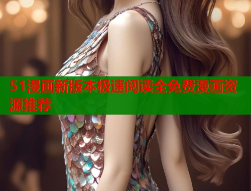 51漫画新版本极速阅读全免费漫画资源推荐