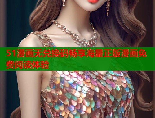 51漫画无兑换码畅享海量正版漫画免费阅读体验