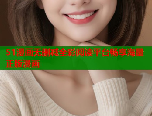 51漫画无删减全彩阅读平台畅享海量正版漫画