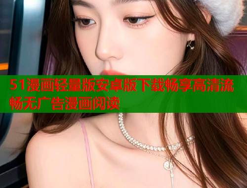 51漫画轻量版安卓版下载畅享高清流畅无广告漫画阅读