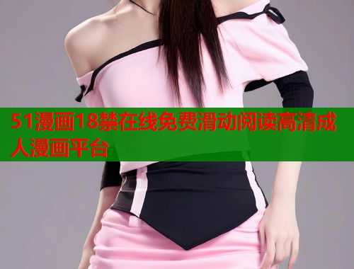 51漫画18禁在线免费滑动阅读高清成人漫画平台