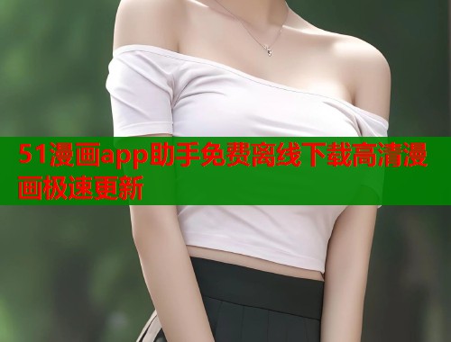 51漫画app助手免费离线下载高清漫画极速更新