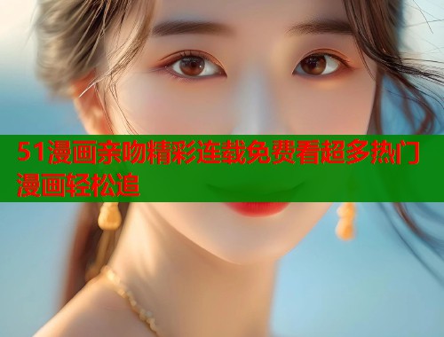 51漫画亲吻精彩连载免费看超多热门漫画轻松追