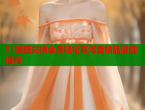 51漫画兑换会员轻松享海量精品漫画福利