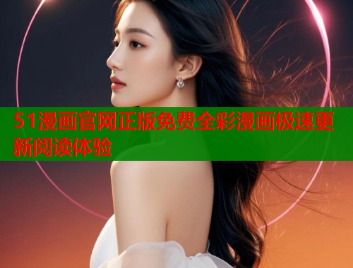 51漫画官网正版免费全彩漫画极速更新阅读体验