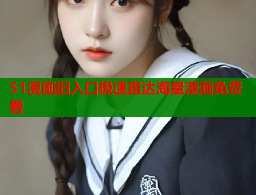 51漫画旧入口极速直达海量漫画免费看