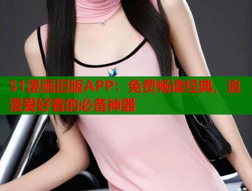 51漫画旧版APP：免费畅读经典，追漫爱好者的必备神器