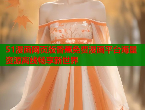 51漫画网页版香蕉免费漫画平台海量资源离线畅享新世界