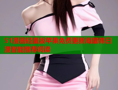 51漫画轻量版苹果免费更新海量韩日漫智能推荐阅读