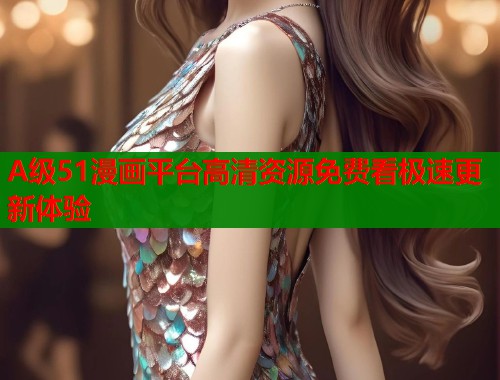 A级51漫画平台高清资源免费看极速更新体验