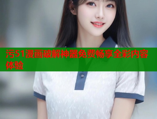 污51漫画破解神器免费畅享全彩内容体验