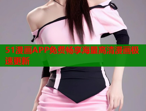 51漫画APP免费畅享海量高清漫画极速更新