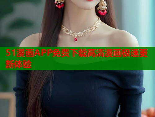 51漫画APP免费下载高清漫画极速更新体验