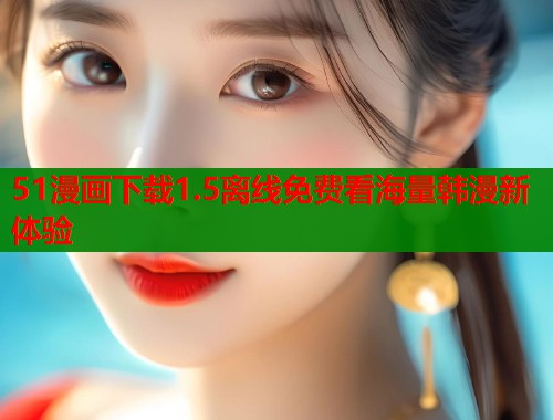 51漫画下载1.5离线免费看海量韩漫新体验