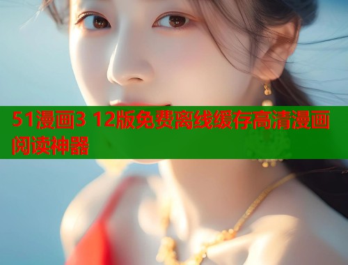 51漫画3 12版免费离线缓存高清漫画阅读神器
