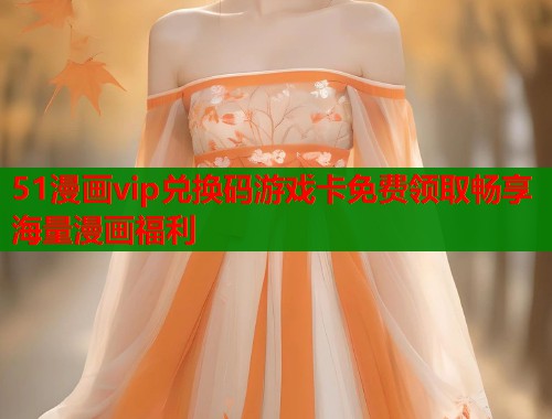 51漫画vip兑换码游戏卡免费领取畅享海量漫画福利