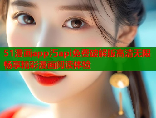 51漫画app汅api免费破解版高清无限畅享精彩漫画阅读体验