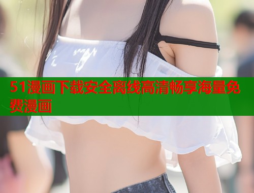 51漫画下载安全离线高清畅享海量免费漫画