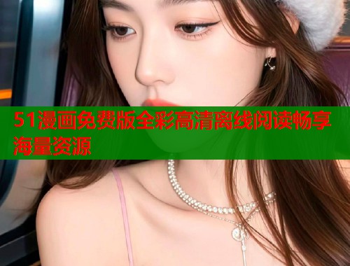 51漫画免费版全彩高清离线阅读畅享海量资源