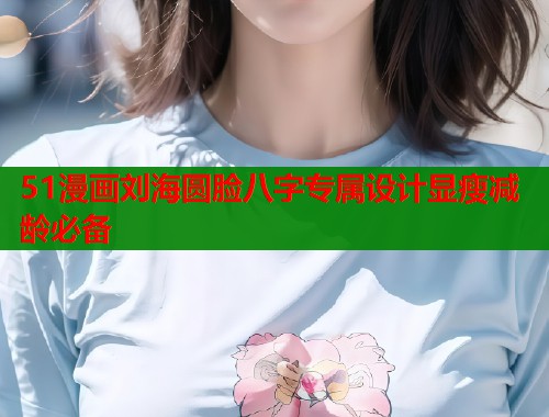 51漫画刘海圆脸八字专属设计显瘦减龄必备