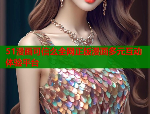 51漫画可信么全网正版漫画多元互动体验平台