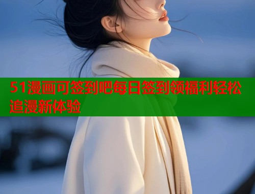 51漫画可签到吧每日签到领福利轻松追漫新体验