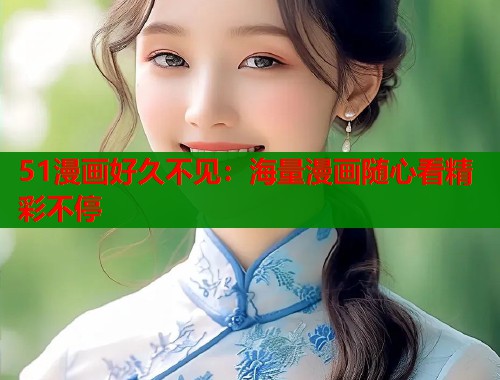 51漫画好久不见：海量漫画随心看精彩不停