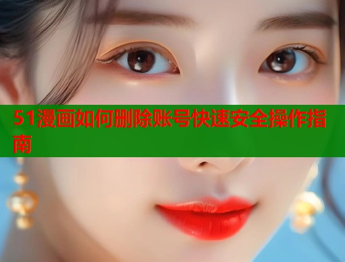 51漫画如何删除账号快速安全操作指南