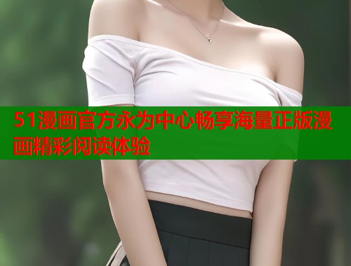 51漫画官方永为中心畅享海量正版漫画精彩阅读体验