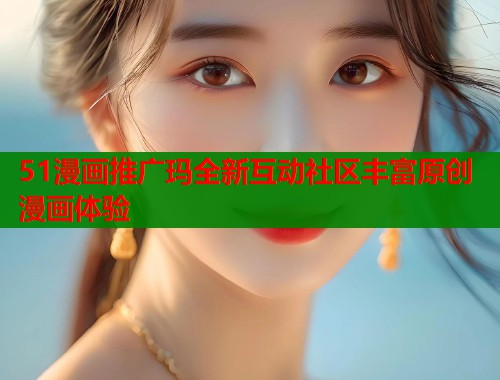 51漫画推广玛全新互动社区丰富原创漫画体验