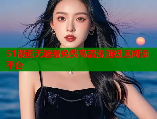 51漫画无遮羞免费高清漫画极速阅读平台