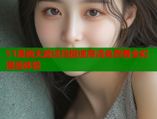 51漫画无遮这挡极速高清免费看全彩漫画体验