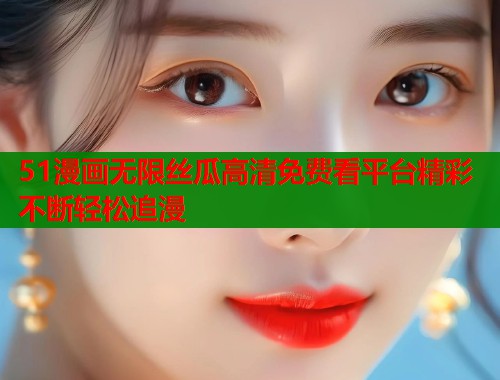 51漫画无限丝瓜高清免费看平台精彩不断轻松追漫