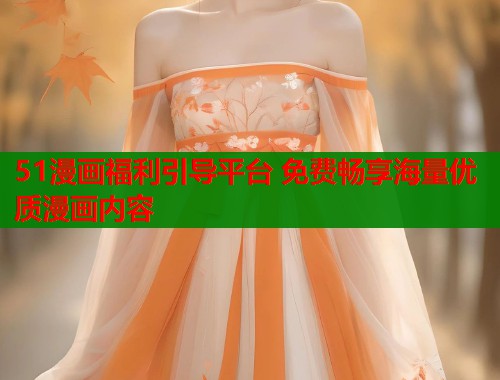 51漫画福利引导平台 免费畅享海量优质漫画内容