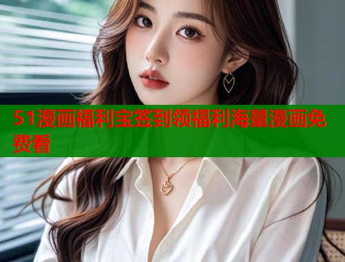 51漫画福利宝签到领福利海量漫画免费看