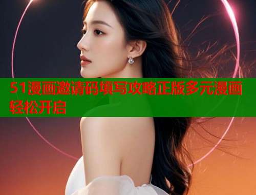 51漫画邀请码填写攻略正版多元漫画轻松开启