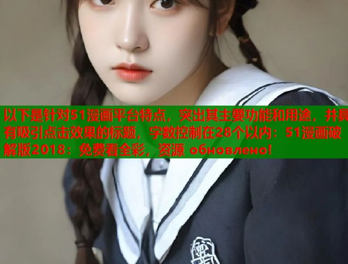 以下是针对51漫画平台特点，突出其主要功能和用途，并具有吸引点击效果的标题，字数控制在28个以内：51漫画破解版2018：免费看全彩，资源 обновлено!