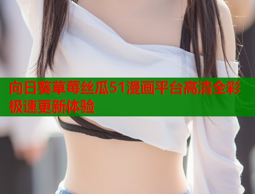向日葵草莓丝瓜51漫画平台高清全彩极速更新体验