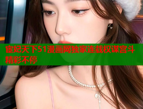 宦妃天下51漫画网独家连载权谋宫斗精彩不停