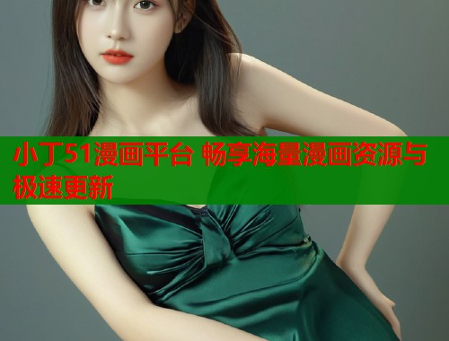 小丁51漫画平台 畅享海量漫画资源与极速更新