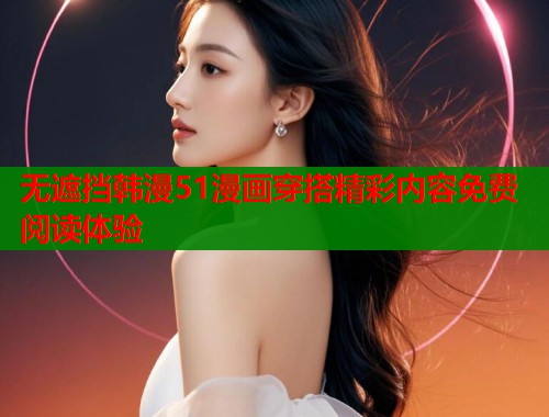 无遮挡韩漫51漫画穿搭精彩内容免费阅读体验