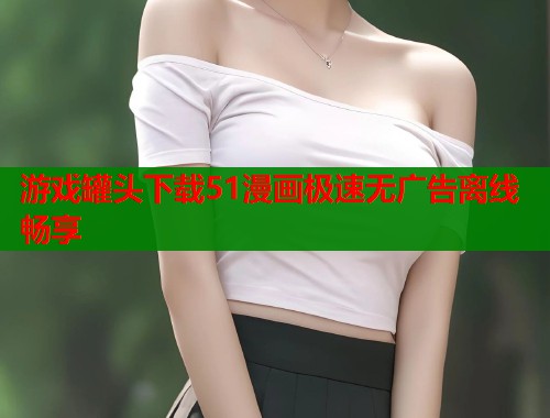 游戏罐头下载51漫画极速无广告离线畅享