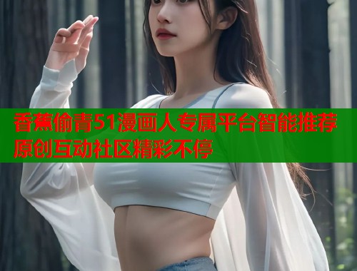 香蕉偷青51漫画人专属平台智能推荐原创互动社区精彩不停